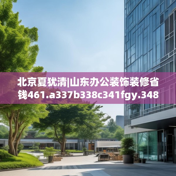 北京夏犹清|山东办公装饰装修省钱461.a337b338c341fgy.348cvcx