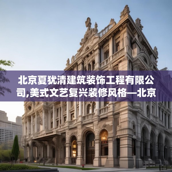 北京夏犹清建筑装饰工程有限公司,美式文艺复兴装修风格—北京夏犹清建筑装饰工程有限公司330.a206b207c210fgy.217dsfds