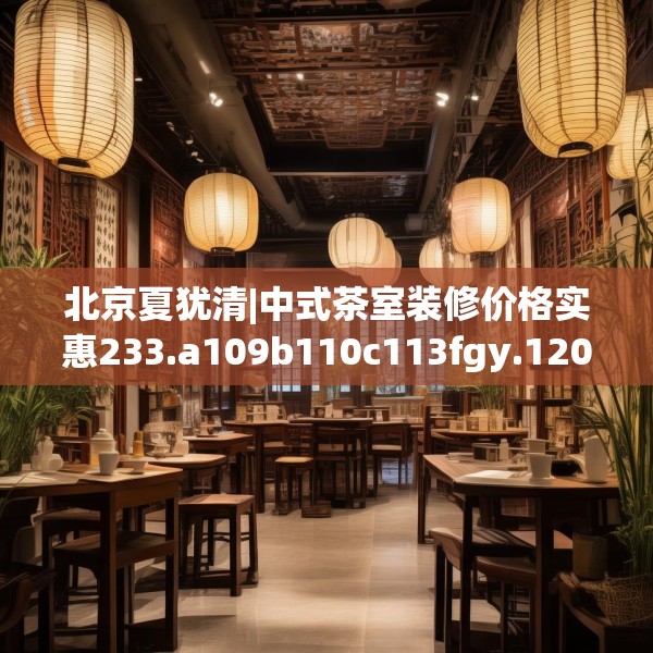 北京夏犹清|中式茶室装修价格实惠233.a109b110c113fgy.120bnbn
