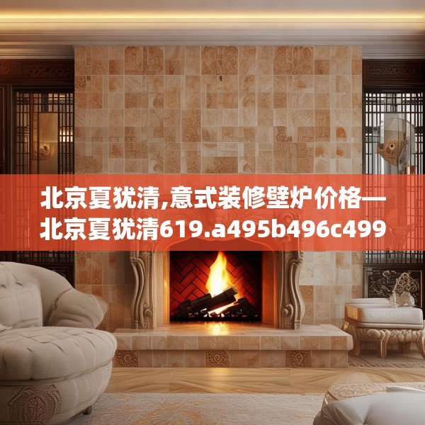 北京夏犹清,意式装修壁炉价格—北京夏犹清619.a495b496c499fgy.506fdsfds