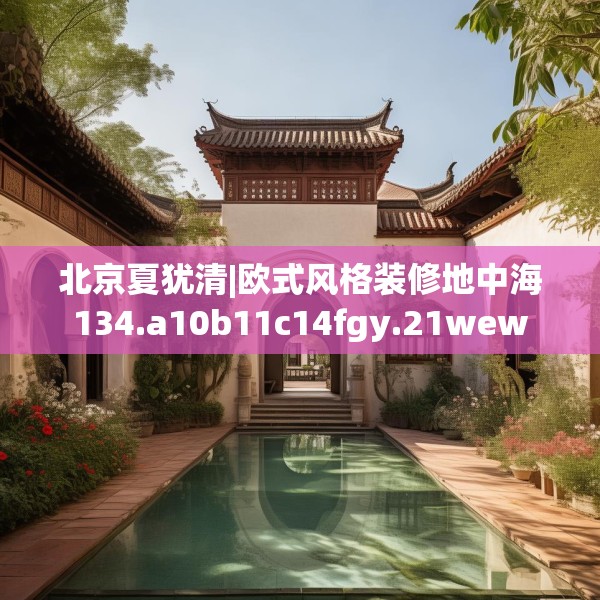 北京夏犹清|欧式风格装修地中海134.a10b11c14fgy.21wew