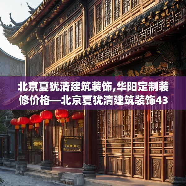 北京夏犹清建筑装饰,华阳定制装修价格—北京夏犹清建筑装饰438.a314b315c318fgy.325dsfds