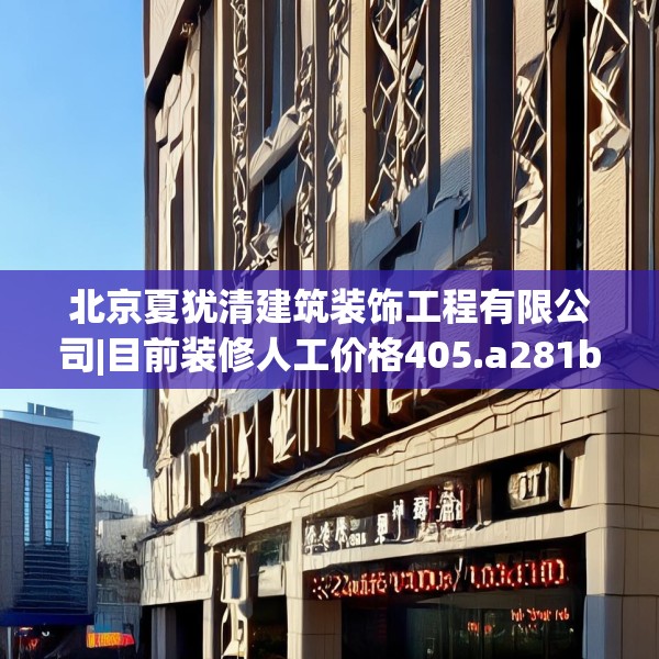 北京夏犹清建筑装饰工程有限公司|目前装修人工价格405.a281b282c285fgy.292fghfd