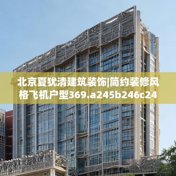 北京夏犹清建筑装饰|简约装修风格飞机户型369.a245b246c249fgy.256fghfd