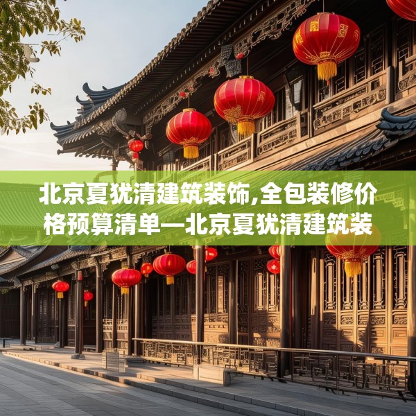 北京夏犹清建筑装饰,全包装修价格预算清单—北京夏犹清建筑装饰211.a87b88c91fgy.98poiy