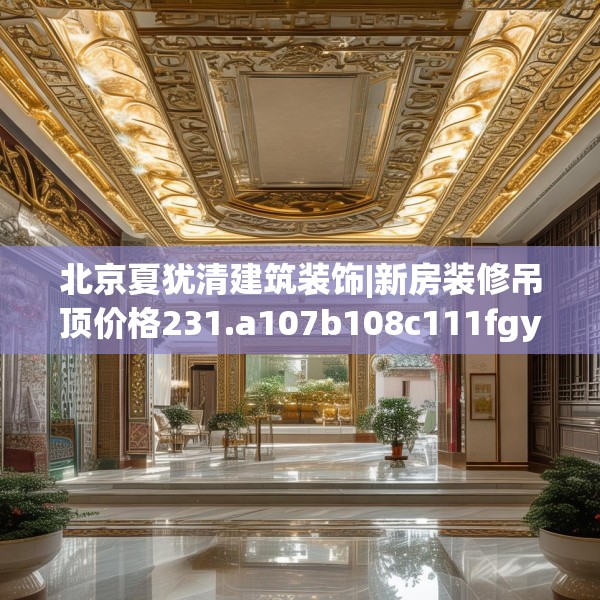 北京夏犹清建筑装饰|新房装修吊顶价格231.a107b108c111fgy.118fhsg