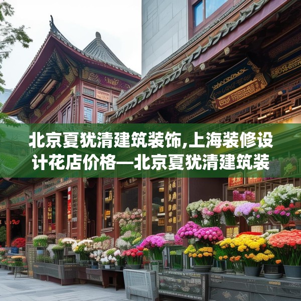 北京夏犹清建筑装饰,上海装修设计花店价格—北京夏犹清建筑装饰485.a361b362c365fgy.372bnbn