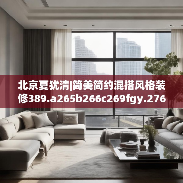 北京夏犹清|简美简约混搭风格装修389.a265b266c269fgy.276cvcx
