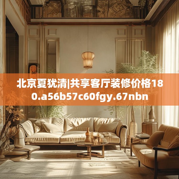 北京夏犹清|共享客厅装修价格180.a56b57c60fgy.67nbn