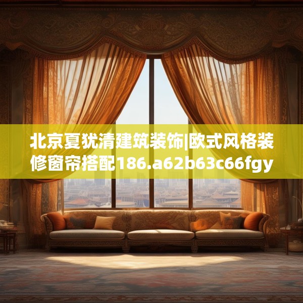 北京夏犹清建筑装饰|欧式风格装修窗帘搭配186.a62b63c66fgy.73dsfds