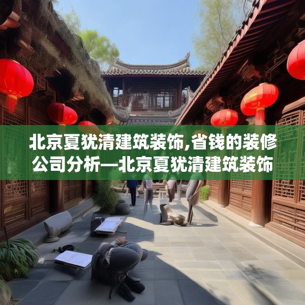 北京夏犹清建筑装饰,省钱的装修公司分析—北京夏犹清建筑装饰547.a423b424c427fgy.434fdsfds