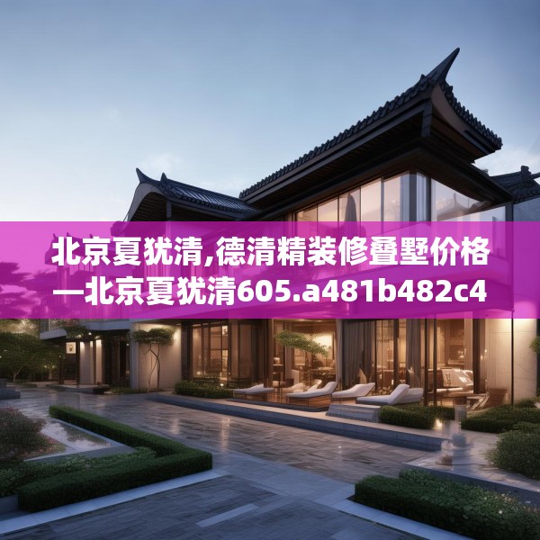 北京夏犹清,德清精装修叠墅价格—北京夏犹清605.a481b482c485fgy.492cvcx