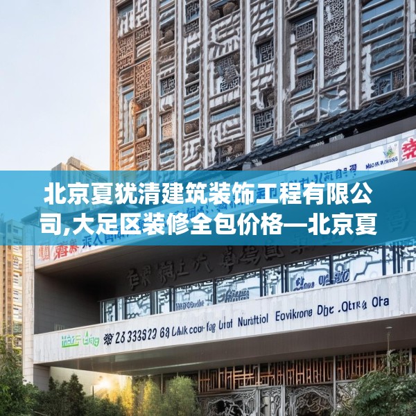北京夏犹清建筑装饰工程有限公司,大足区装修全包价格—北京夏犹清建筑装饰工程有限公司171.a47b48c51fgy.58fghfd