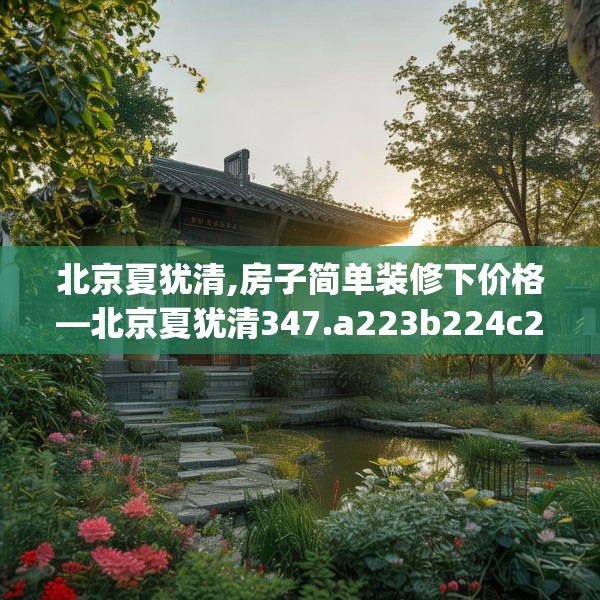 北京夏犹清,房子简单装修下价格—北京夏犹清347.a223b224c227fgy.234fds