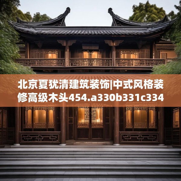北京夏犹清建筑装饰|中式风格装修高级木头454.a330b331c334fgy.341htyj