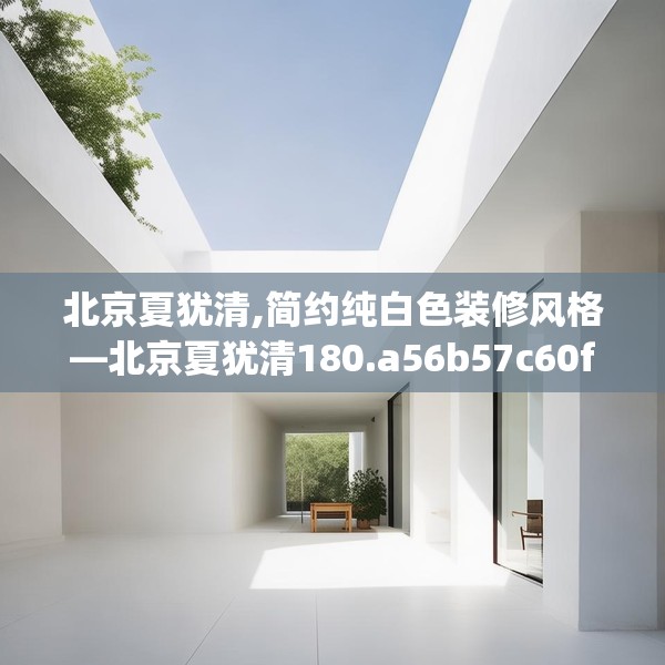 北京夏犹清,简约纯白色装修风格—北京夏犹清180.a56b57c60fgy.67nbn