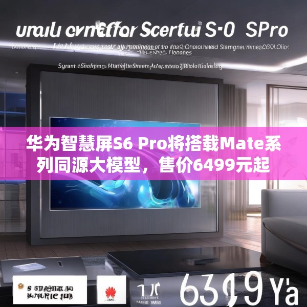 华为智慧屏S6 Pro将搭载Mate系列同源大模型，售价6499元起
