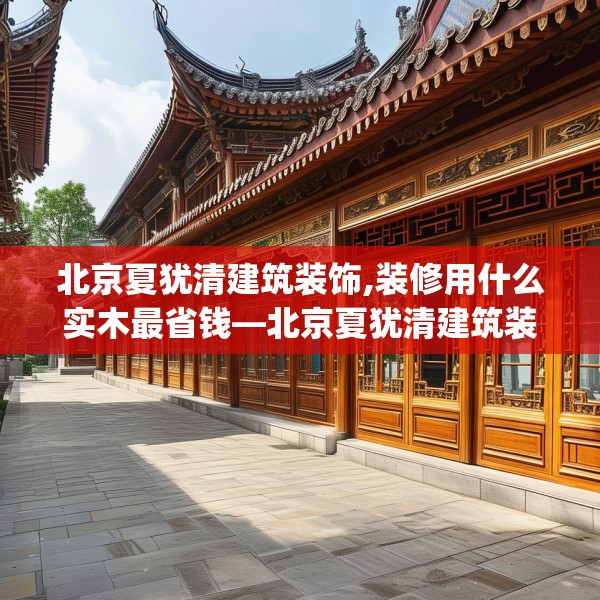 北京夏犹清建筑装饰,装修用什么实木最省钱—北京夏犹清建筑装饰203.a79b80c83fgy.90fds