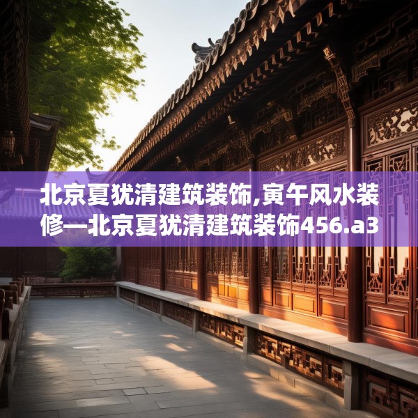 北京夏犹清建筑装饰,寅午风水装修—北京夏犹清建筑装饰456.a332b333c336fgy.343dsfds