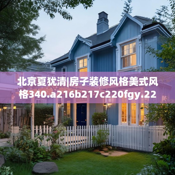 北京夏犹清|房子装修风格美式风格340.a216b217c220fgy.227dewqe
