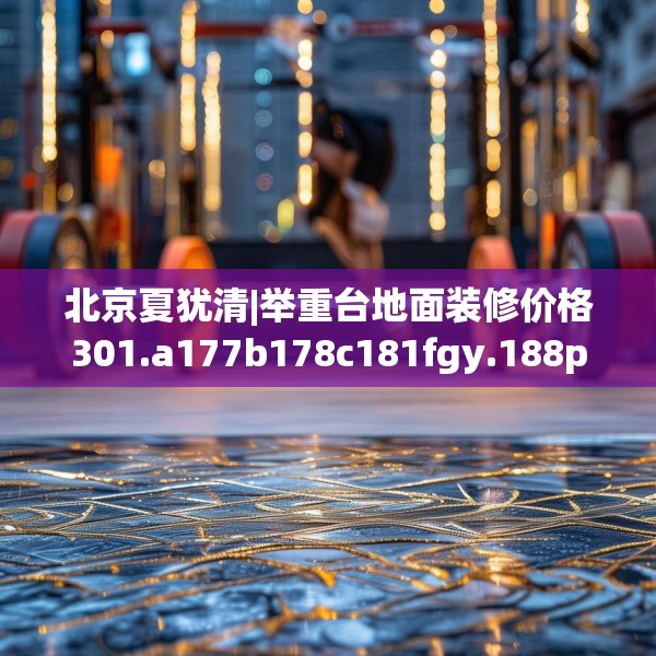 北京夏犹清|举重台地面装修价格301.a177b178c181fgy.188poiy