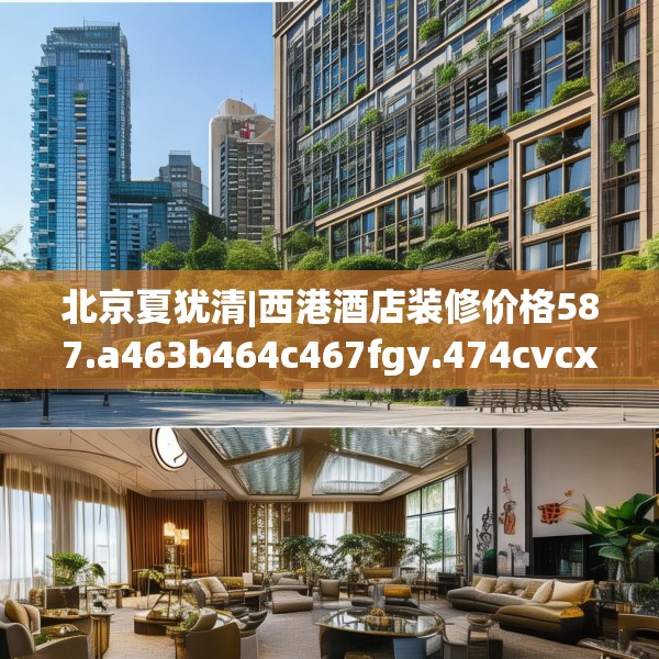 北京夏犹清|西港酒店装修价格587.a463b464c467fgy.474cvcx