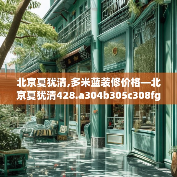 北京夏犹清,多米蓝装修价格—北京夏犹清428.a304b305c308fgy.315xczxv