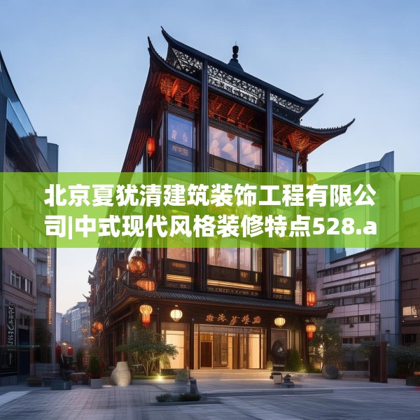 北京夏犹清建筑装饰工程有限公司|中式现代风格装修特点528.a404b405c408fgy.415dsfds