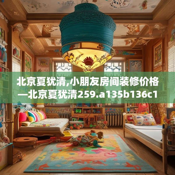 北京夏犹清,小朋友房间装修价格—北京夏犹清259.a135b136c139fgy.146fdsfds