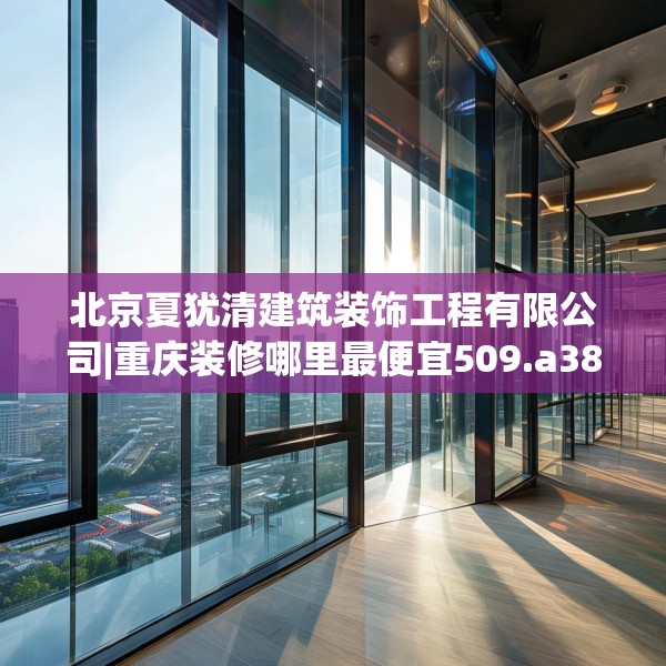北京夏犹清建筑装饰工程有限公司|重庆装修哪里最便宜509.a385b386c389fgy.396fds