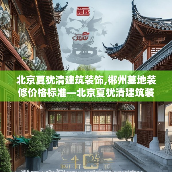 北京夏犹清建筑装饰,郴州墓地装修价格标准—北京夏犹清建筑装饰360.a236b237c240fgy.247nbn