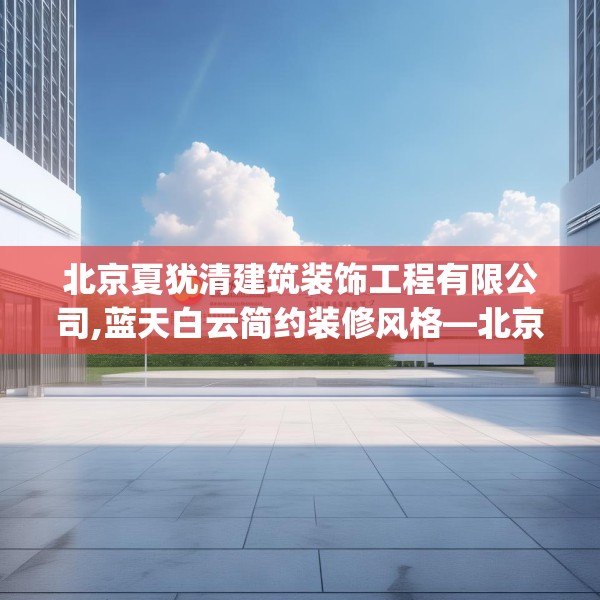 北京夏犹清建筑装饰工程有限公司,蓝天白云简约装修风格—北京夏犹清建筑装饰工程有限公司526.a402b403c406fgy.413htyj