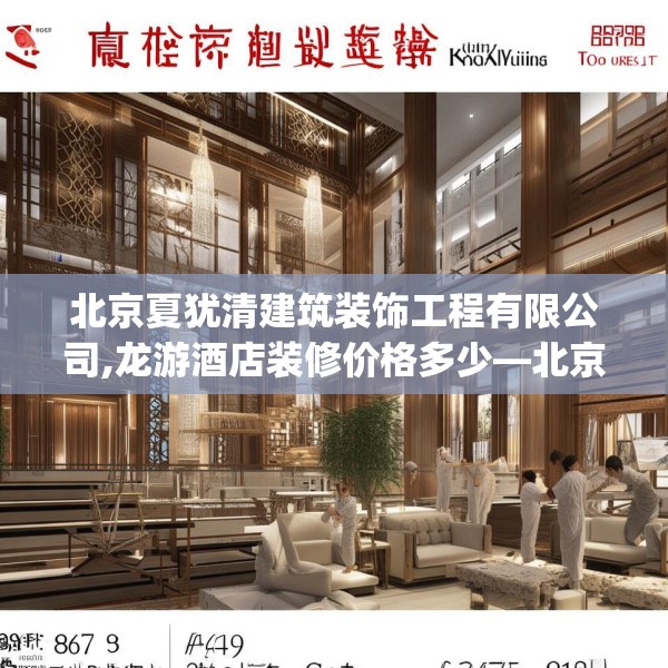 北京夏犹清建筑装饰工程有限公司,龙游酒店装修价格多少—北京夏犹清建筑装饰工程有限公司397.a273b274c277fgy.284jhhj