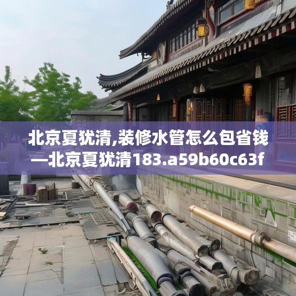 北京夏犹清,装修水管怎么包省钱—北京夏犹清183.a59b60c63fgy.70uyk