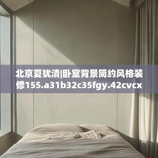 北京夏犹清|卧室背景简约风格装修155.a31b32c35fgy.42cvcx