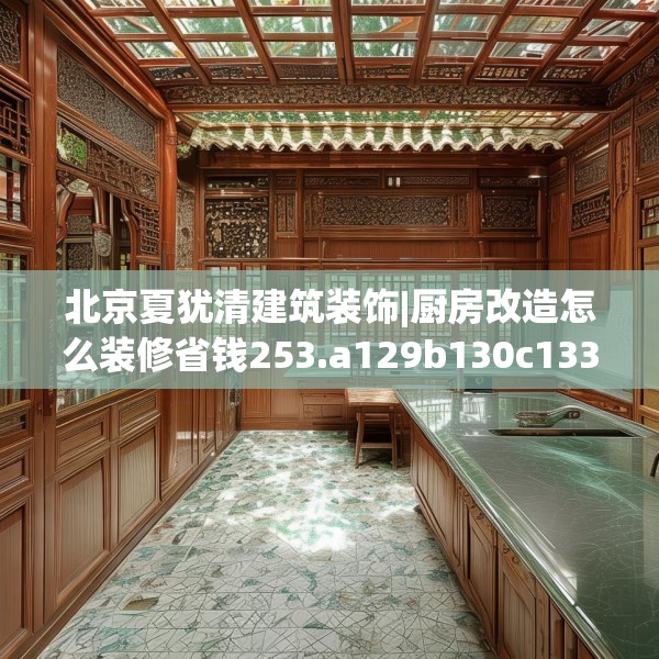 北京夏犹清建筑装饰|厨房改造怎么装修省钱253.a129b130c133fgy.140jhhj