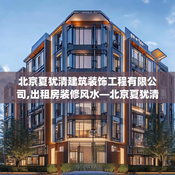 北京夏犹清建筑装饰工程有限公司,出租房装修风水—北京夏犹清建筑装饰工程有限公司182.a58b59c62fgy.6976681