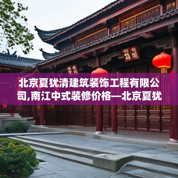 北京夏犹清建筑装饰工程有限公司,南江中式装修价格—北京夏犹清建筑装饰工程有限公司397.a273b274c277fgy.284jhhj