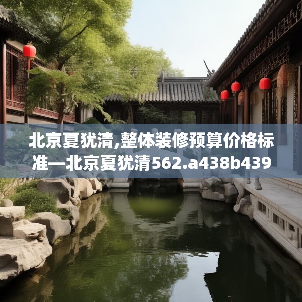 北京夏犹清,整体装修预算价格标准—北京夏犹清562.a438b439c442fgy.449htyj