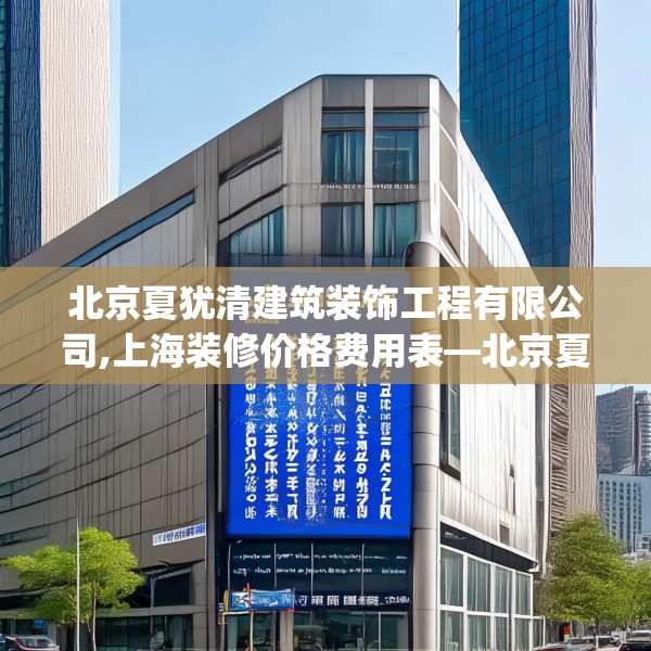 北京夏犹清建筑装饰工程有限公司,上海装修价格费用表—北京夏犹清建筑装饰工程有限公司265.a141b142c145fgy.152poiy