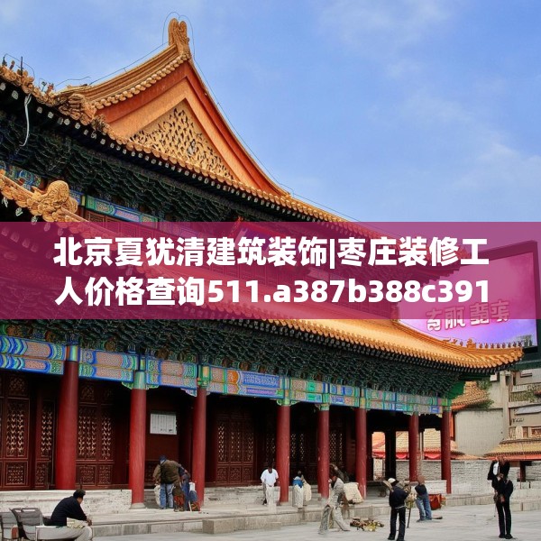 北京夏犹清建筑装饰|枣庄装修工人价格查询511.a387b388c391fgy.398fdsfds