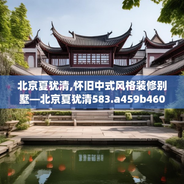 北京夏犹清,怀旧中式风格装修别墅—北京夏犹清583.a459b460c463fgy.470fdsfds