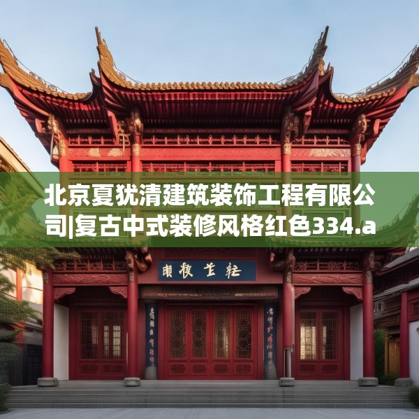 北京夏犹清建筑装饰工程有限公司|复古中式装修风格红色334.a210b211c214fgy.221sdA