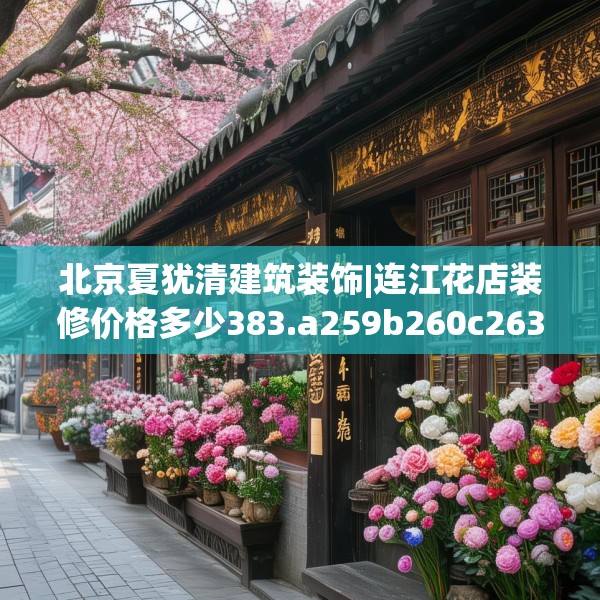 北京夏犹清建筑装饰|连江花店装修价格多少383.a259b260c263fgy.270fds