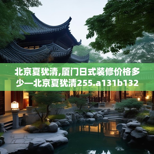 北京夏犹清,厦门日式装修价格多少—北京夏犹清255.a131b132c135fgy.142uyk