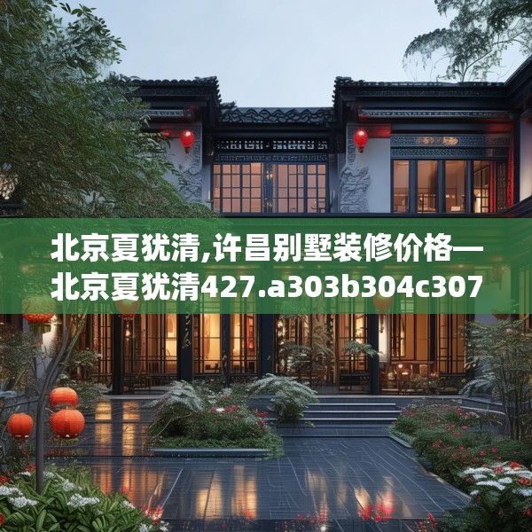 北京夏犹清,许昌别墅装修价格—北京夏犹清427.a303b304c307fgy.314poiy
