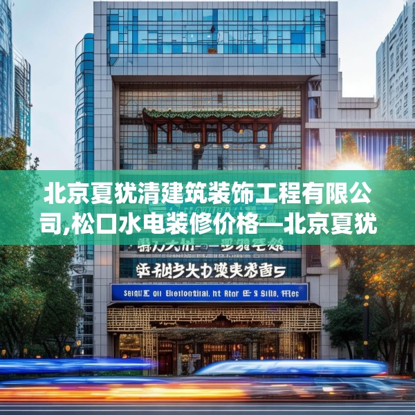 北京夏犹清建筑装饰工程有限公司,松口水电装修价格—北京夏犹清建筑装饰工程有限公司306.a182b183c186fgy.193nbn