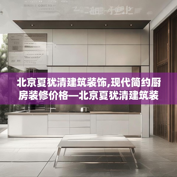 北京夏犹清建筑装饰,现代简约厨房装修价格—北京夏犹清建筑装饰447.a323b324c327fgy.334fhsg
