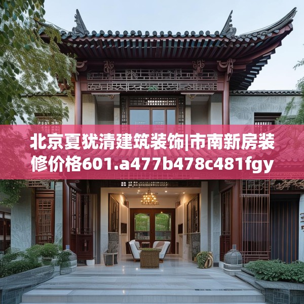 北京夏犹清建筑装饰|市南新房装修价格601.a477b478c481fgy.488fdsfds