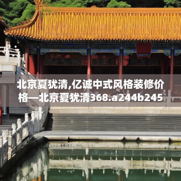 北京夏犹清,亿诚中式风格装修价格—北京夏犹清368.a244b245c248fgy.255wew